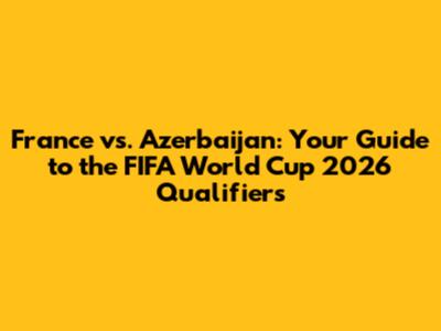 France vs. Azerbaijan: Your Guide to the FIFA World Cup 2026 Qualifiers