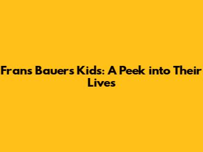 Frans Bauer's Kids: A Peek into Their Lives
