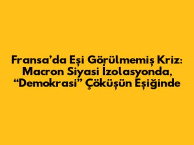 Fransa’da Eşi Görülmemiş Kriz: Macron Siyasi İzolasyonda, “Demokrasi” Çöküşün Eşiğinde