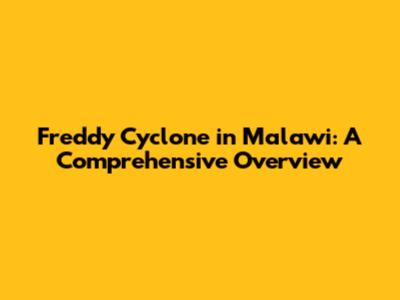 Freddy Cyclone in Malawi: A Comprehensive Overview