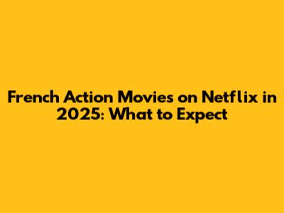 French Action Movies on Netflix in 2025: What to Expect
