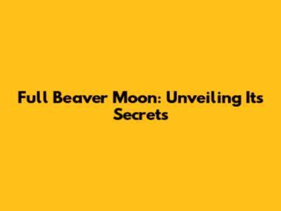 Full Beaver Moon: Unveiling Its Secrets