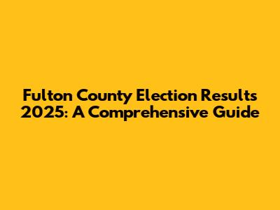 Fulton County Election Results 2025: A Comprehensive Guide