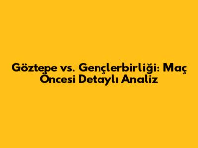 Göztepe vs. Gençlerbirliği: Maç Öncesi Detaylı Analiz