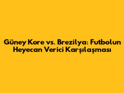 Güney Kore vs. Brezilya: Futbolun Heyecan Verici Karşılaşması