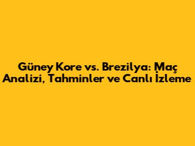 Güney Kore vs. Brezilya: Maç Analizi, Tahminler ve Canlı İzleme
