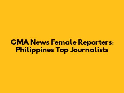 GMA News Female Reporters: Philippines' Top Journalists