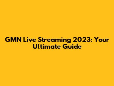 GMN Live Streaming 2023: Your Ultimate Guide
