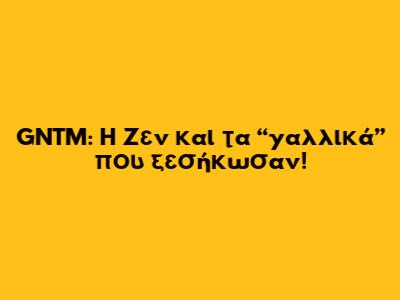 GNTM: Η Ζεν και τα “γαλλικά” που ξεσήκωσαν!