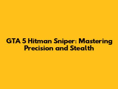 GTA 5 Hitman Sniper: Mastering Precision and Stealth