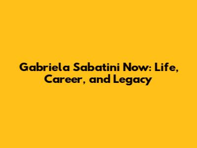 Gabriela Sabatini Now: Life, Career, and Legacy