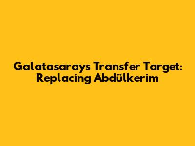 Galatasaray's Transfer Target: Replacing Abdülkerim