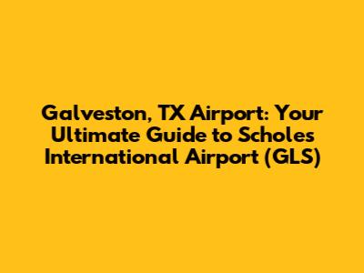 Galveston, TX Airport: Your Ultimate Guide to Scholes International Airport (GLS)
