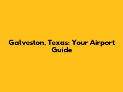 Galveston, Texas: Your Airport Guide