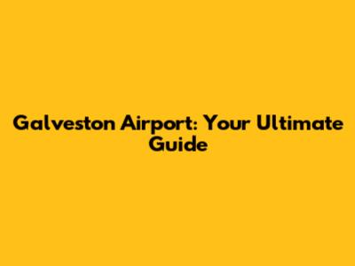 Galveston Airport: Your Ultimate Guide