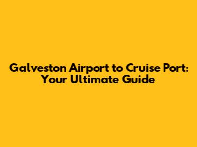Galveston Airport to Cruise Port: Your Ultimate Guide