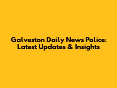 Galveston Daily News Police: Latest Updates & Insights