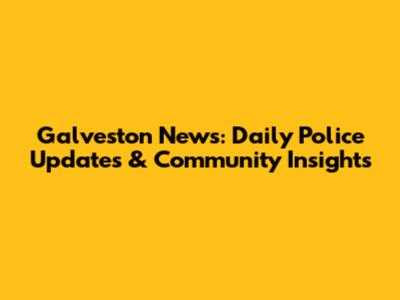 Galveston News: Daily Police Updates & Community Insights