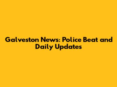 Galveston News: Police Beat and Daily Updates