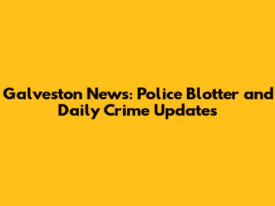 Galveston News: Police Blotter and Daily Crime Updates