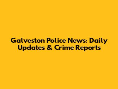 Galveston Police News: Daily Updates & Crime Reports