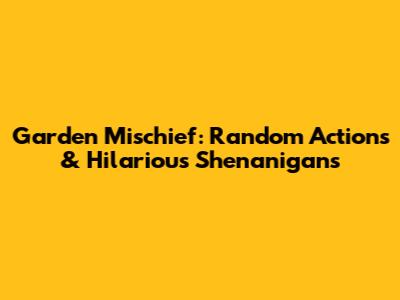 Garden Mischief: Random Actions & Hilarious Shenanigans