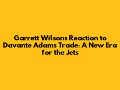 Garrett Wilson's Reaction to Davante Adams Trade: A New Era for the Jets