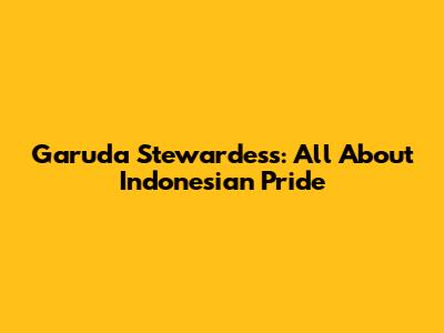 Garuda Stewardess: All About Indonesian Pride