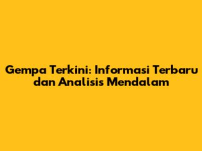 Gempa Terkini: Informasi Terbaru dan Analisis Mendalam