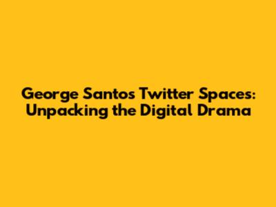 George Santos' Twitter Spaces: Unpacking the Digital Drama