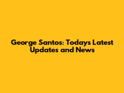 George Santos: Today's Latest Updates and News