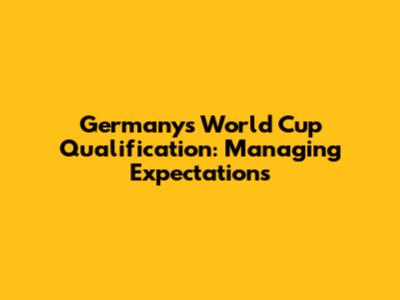 Germany's World Cup Qualification: Managing Expectations