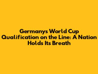 Germany's World Cup Qualification on the Line: A Nation Holds Its Breath