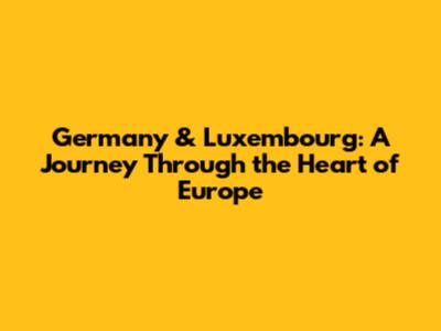 Germany & Luxembourg: A Journey Through the Heart of Europe
