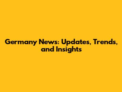 Germany News: Updates, Trends, and Insights