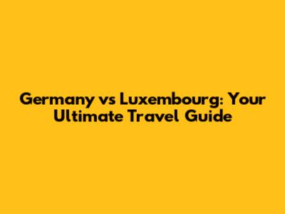 Germany vs Luxembourg: Your Ultimate Travel Guide