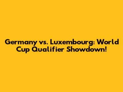 Germany vs. Luxembourg: World Cup Qualifier Showdown!