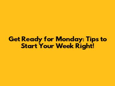 Get Ready for Monday: Tips to Start Your Week Right!