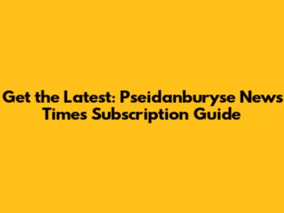 Get the Latest: Pseidanburyse News Times Subscription Guide