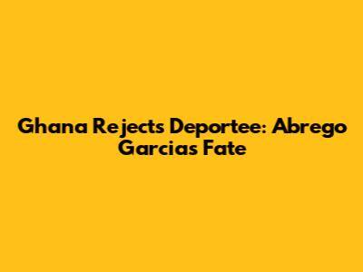 Ghana Rejects Deportee: Abrego Garcia's Fate