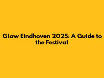 Glow Eindhoven 2025: A Guide to the Festival