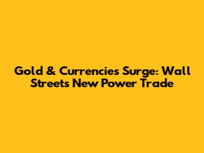 Gold & Currencies Surge: Wall Street's New Power Trade
