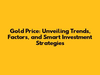 Gold Price: Unveiling Trends, Factors, and Smart Investment Strategies