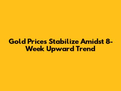 Gold Prices Stabilize Amidst 8-Week Upward Trend