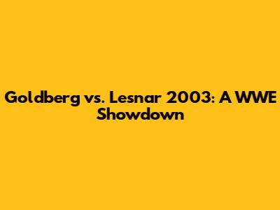 Goldberg vs. Lesnar 2003: A WWE Showdown