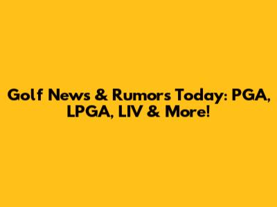 Golf News & Rumors Today: PGA, LPGA, LIV & More!