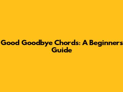Good Goodbye Chords: A Beginner's Guide
