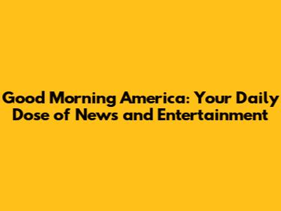 Good Morning America: Your Daily Dose of News and Entertainment