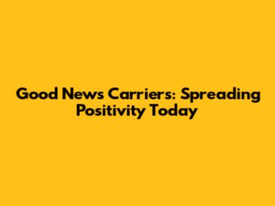Good News Carriers: Spreading Positivity Today
