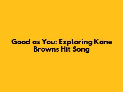 Good as You: Exploring Kane Brown's Hit Song